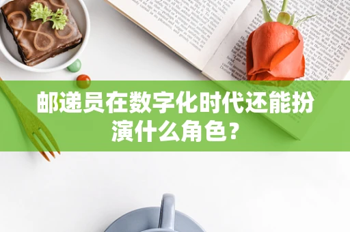 邮递员在数字化时代还能扮演什么角色？