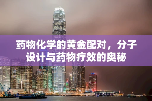 药物化学的黄金配对，分子设计与药物疗效的奥秘