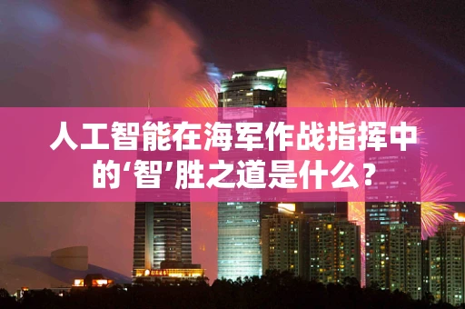 人工智能在海军作战指挥中的‘智’胜之道是什么？