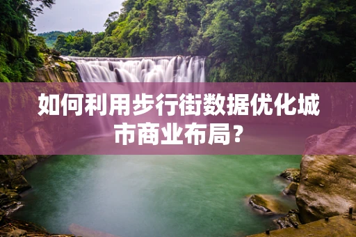 如何利用步行街数据优化城市商业布局？