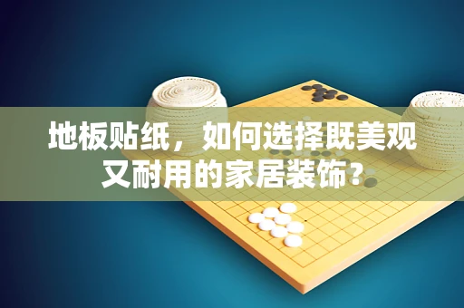 地板贴纸，如何选择既美观又耐用的家居装饰？
