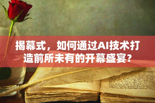 揭幕式，如何通过AI技术打造前所未有的开幕盛宴？