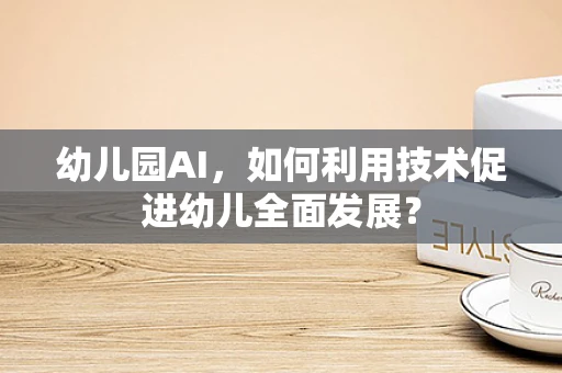 幼儿园AI，如何利用技术促进幼儿全面发展？