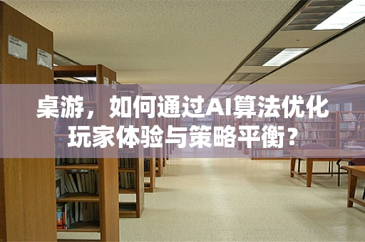 桌游，如何通过AI算法优化玩家体验与策略平衡？