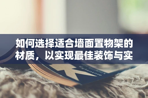 如何选择适合墙面置物架的材质，以实现最佳装饰与实用性平衡？