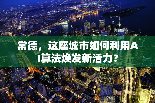 常德，这座城市如何利用AI算法焕发新活力？
