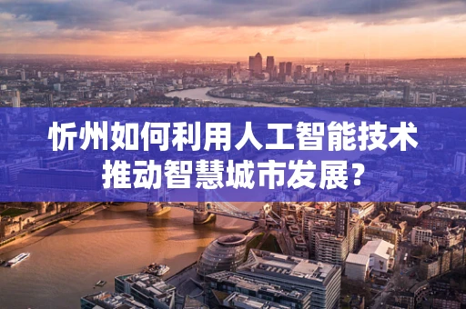 忻州如何利用人工智能技术推动智慧城市发展？