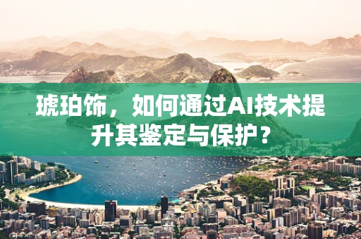 琥珀饰，如何通过AI技术提升其鉴定与保护？