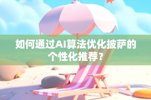 如何通过AI算法优化披萨的个性化推荐？
