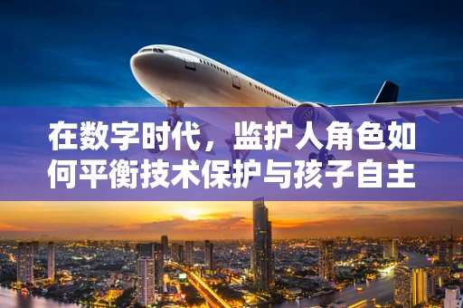 在数字时代，监护人角色如何平衡技术保护与孩子自主性？