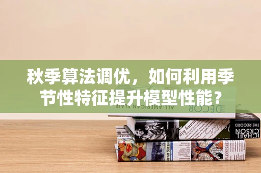 秋季算法调优，如何利用季节性特征提升模型性能？