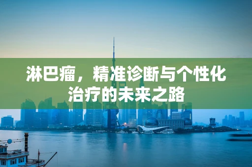 淋巴瘤，精准诊断与个性化治疗的未来之路