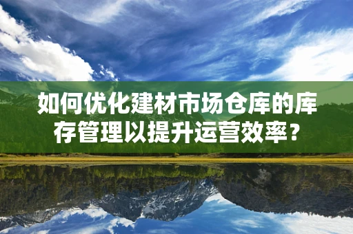 如何优化建材市场仓库的库存管理以提升运营效率？
