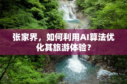 张家界，如何利用AI算法优化其旅游体验？