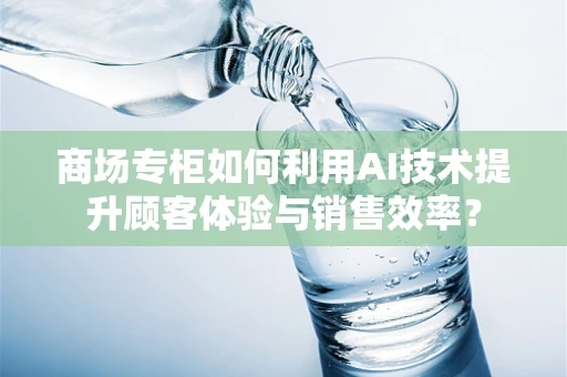 商场专柜如何利用AI技术提升顾客体验与销售效率？