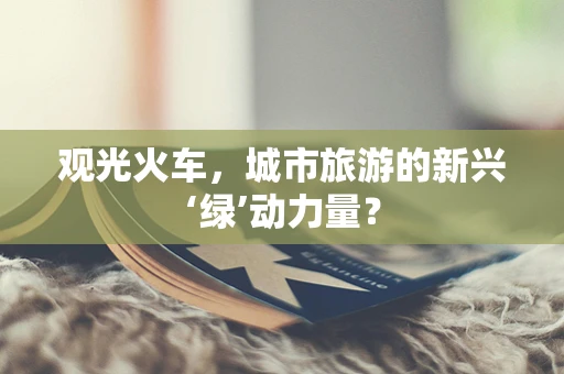 观光火车，城市旅游的新兴‘绿’动力量？