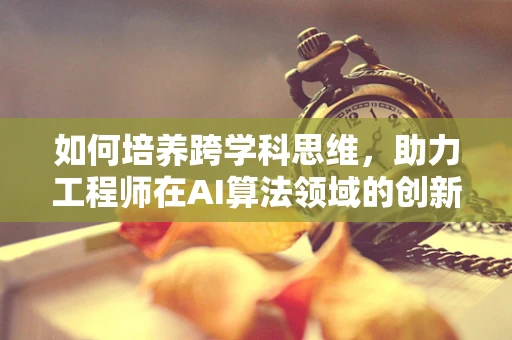 如何培养跨学科思维，助力工程师在AI算法领域的创新？