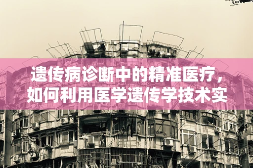 遗传病诊断中的精准医疗，如何利用医学遗传学技术实现个性化治疗？