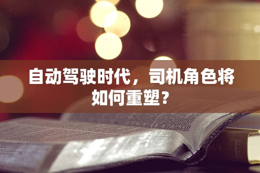自动驾驶时代，司机角色将如何重塑？