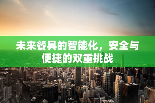未来餐具的智能化，安全与便捷的双重挑战