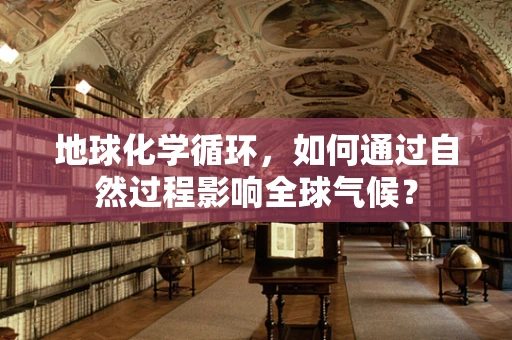 地球化学循环，如何通过自然过程影响全球气候？