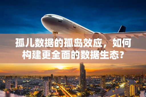 孤儿数据的孤岛效应，如何构建更全面的数据生态？