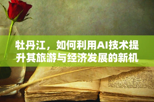 牡丹江，如何利用AI技术提升其旅游与经济发展的新机遇？