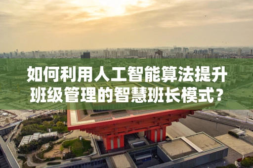 如何利用人工智能算法提升班级管理的智慧班长模式？