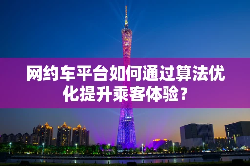 网约车平台如何通过算法优化提升乘客体验？