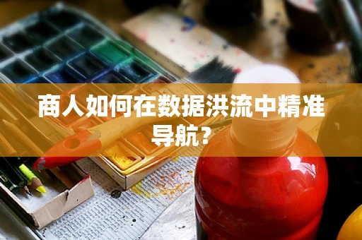 商人如何在数据洪流中精准导航？