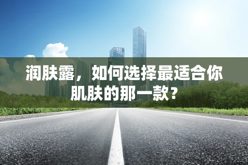 润肤露，如何选择最适合你肌肤的那一款？