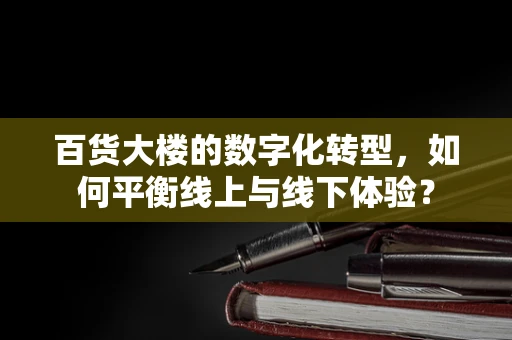 百货大楼的数字化转型，如何平衡线上与线下体验？