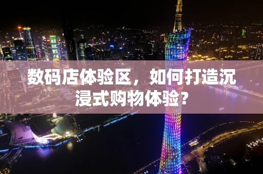 数码店体验区，如何打造沉浸式购物体验？