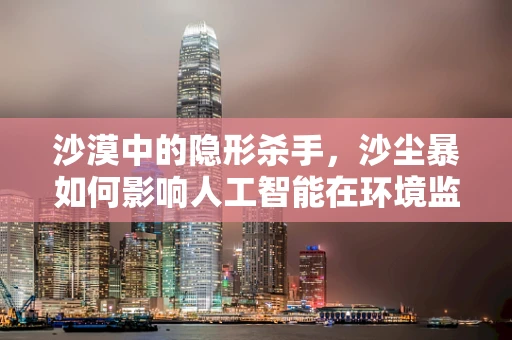 沙漠中的隐形杀手，沙尘暴如何影响人工智能在环境监测中的应用？