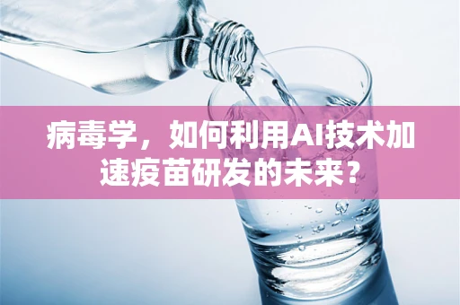 病毒学，如何利用AI技术加速疫苗研发的未来？