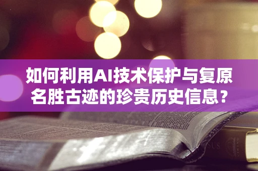 如何利用AI技术保护与复原名胜古迹的珍贵历史信息？