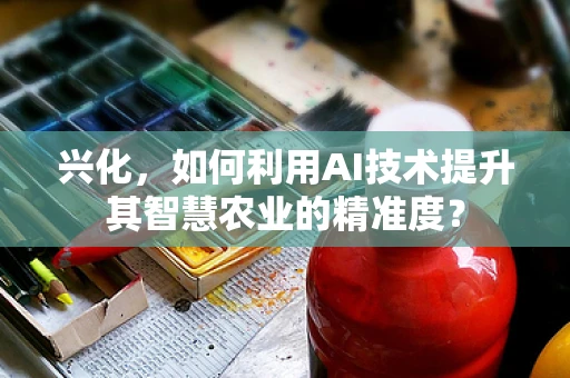 兴化，如何利用AI技术提升其智慧农业的精准度？