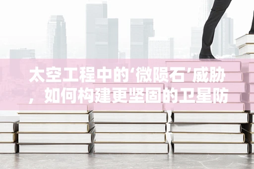 太空工程中的‘微陨石’威胁，如何构建更坚固的卫星防护网？