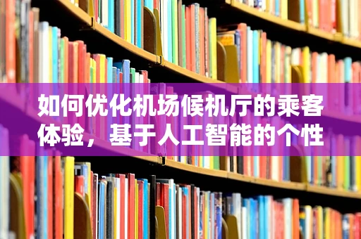 如何优化机场候机厅的乘客体验，基于人工智能的个性化服务方案？