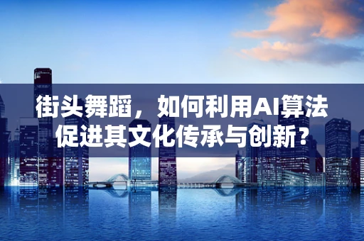 街头舞蹈，如何利用AI算法促进其文化传承与创新？