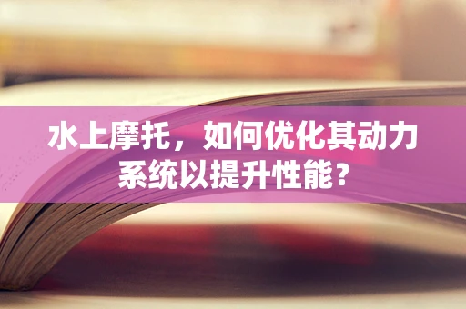 水上摩托，如何优化其动力系统以提升性能？