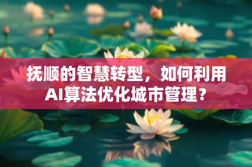 抚顺的智慧转型，如何利用AI算法优化城市管理？