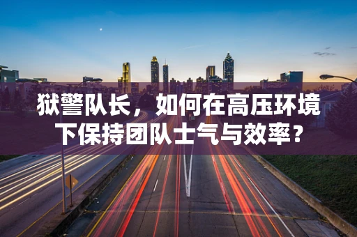 狱警队长，如何在高压环境下保持团队士气与效率？