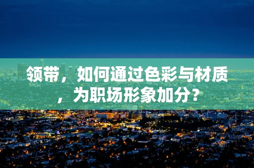 领带，如何通过色彩与材质，为职场形象加分？