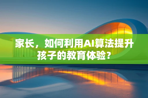 家长，如何利用AI算法提升孩子的教育体验？