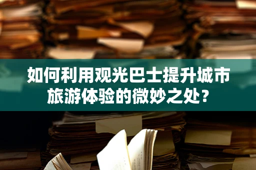 如何利用观光巴士提升城市旅游体验的微妙之处？