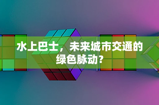 水上巴士，未来城市交通的绿色脉动？