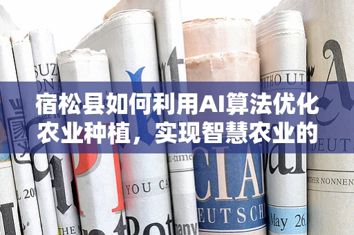 宿松县如何利用AI算法优化农业种植，实现智慧农业的转型？