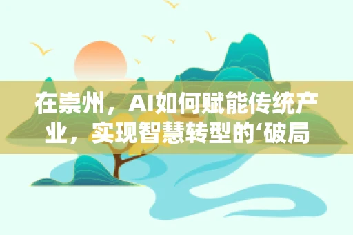 在崇州，AI如何赋能传统产业，实现智慧转型的‘破局’？