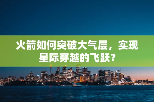 火箭如何突破大气层，实现星际穿越的飞跃？